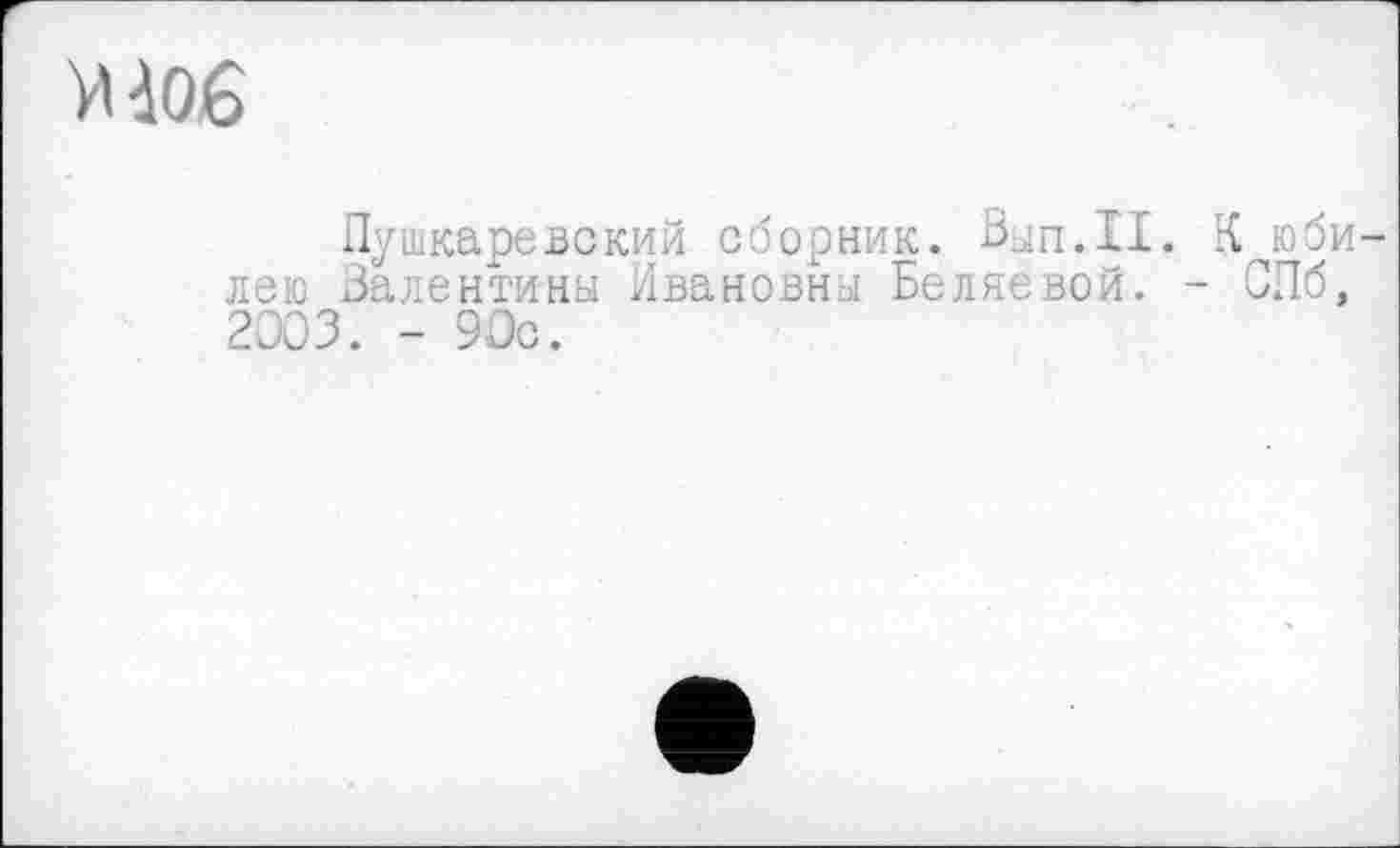 ﻿уііоб
Пушкаревский сборник. Вып.П. К юби лею Валентины Ивановны Беляевой. - СПб, 2003. - 90с.